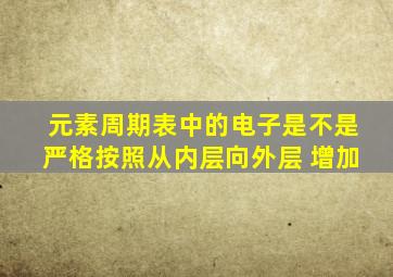 元素周期表中的电子是不是严格按照从内层向外层 增加